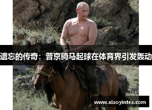 遗忘的传奇：普京骑马起球在体育界引发轰动