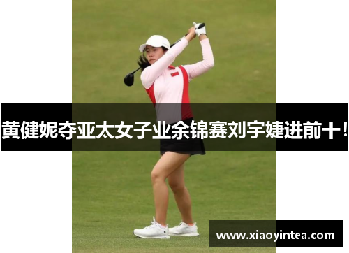 黄健妮夺亚太女子业余锦赛刘宇婕进前十！