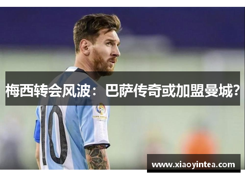 梅西转会风波：巴萨传奇或加盟曼城？