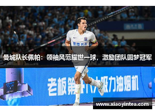 曼城队长佩帕：领袖风范耀世一球，激励团队圆梦冠军